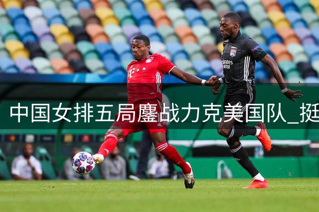 中国女排五局鏖战力克美国队 挺进世联赛四强