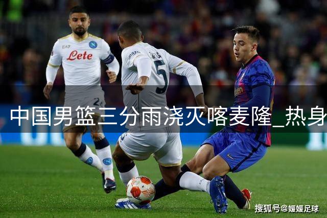 中国男篮三分雨浇灭喀麦隆 热身赛豪取34分大胜