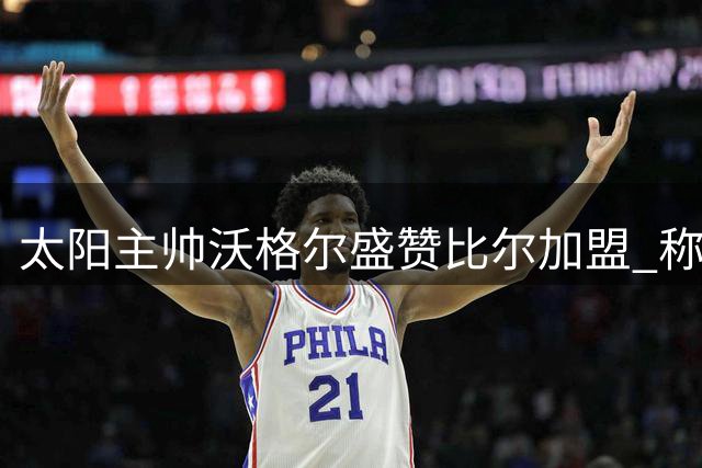 太阳主帅沃格尔盛赞比尔加盟 称球队未来数年具备争冠实力