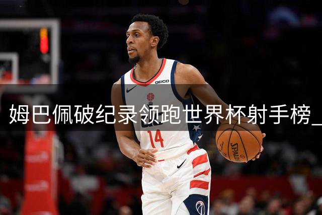 姆巴佩破纪录领跑世界杯射手榜 未来超越传奇可期
