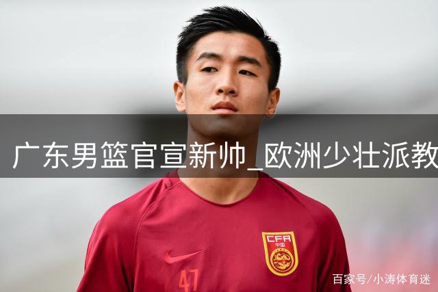 广东男篮官宣新帅 欧洲少壮派教头雅科维维奇接棒