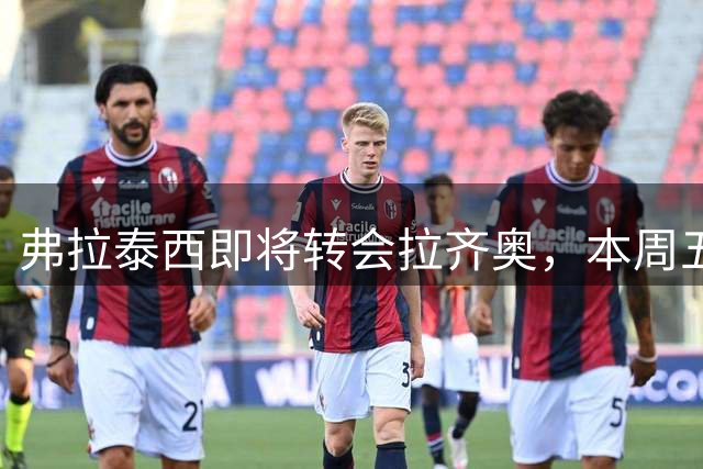 弗拉泰西即将转会拉齐奥，本周五罗马体检