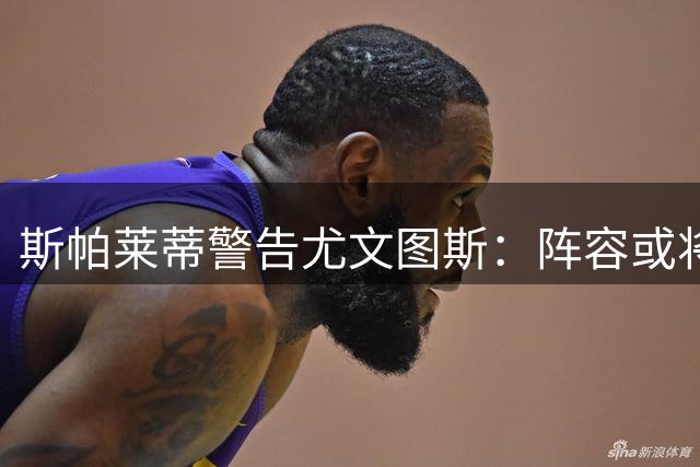 斯帕莱蒂警告尤文图斯：阵容或将面临大换血