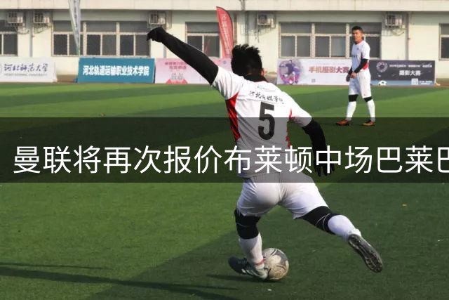 曼联将再次报价布莱顿中场巴莱巴 转会接近完成