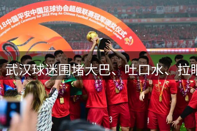 武汉球迷围堵大巴、吐口水、拉眼角！一张罚单，换一声“下回见”