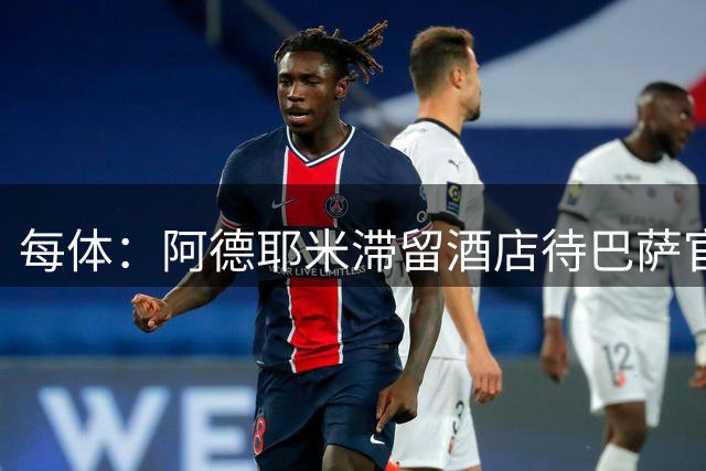 每体：阿德耶米滞留酒店待巴萨官宣，特尔施特根租借未定