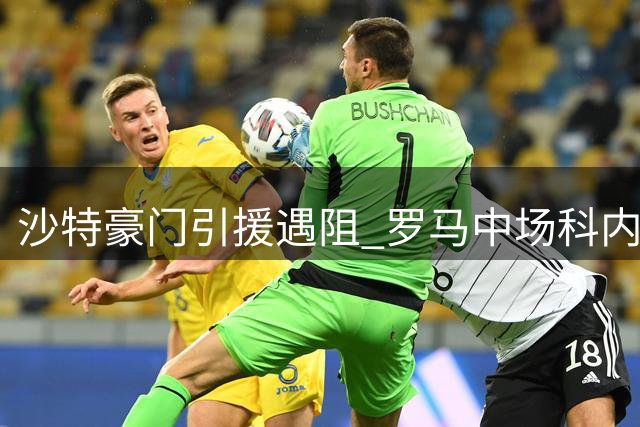 沙特豪门引援遇阻 罗马中场科内转会陷僵局