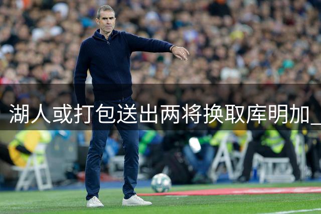 湖人或打包送出两将换取库明加 交易难度不小