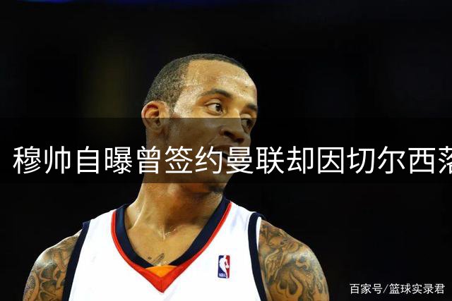 穆帅自曝曾签约曼联却因切尔西落泪毁约