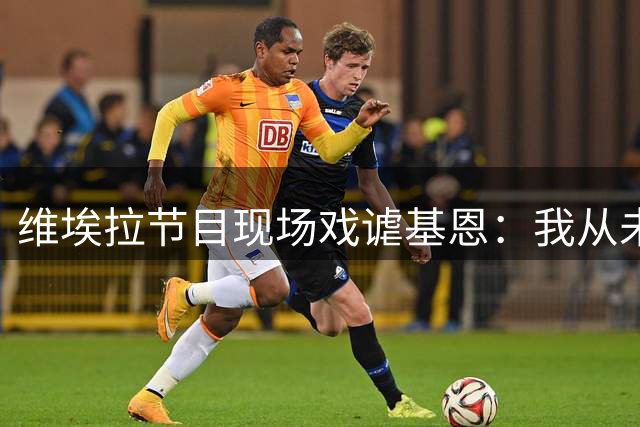维埃拉节目现场戏谑基恩：我从未退出国家队