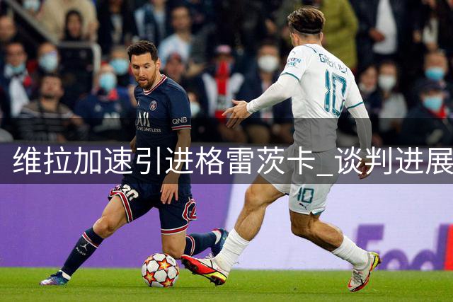 维拉加速引进格雷茨卡 谈判进展顺利但未最终敲定