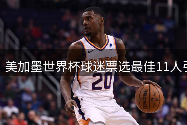 美加墨世界杯球迷票选最佳11人引热议：金手套得主竟落选 00后新星集体遭无视
