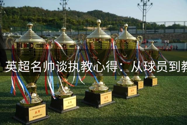 英超名帅谈执教心得：从球员到教练的完美蜕变