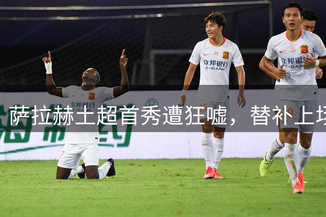 萨拉赫土超首秀遭狂嘘，替补上场险造绝杀仅获平局
