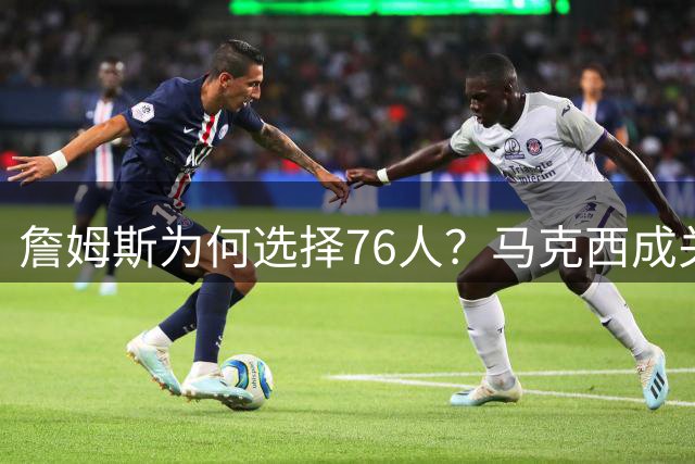 詹姆斯为何选择76人？马克西成关键因素，哈登季后赛隐忧曝光