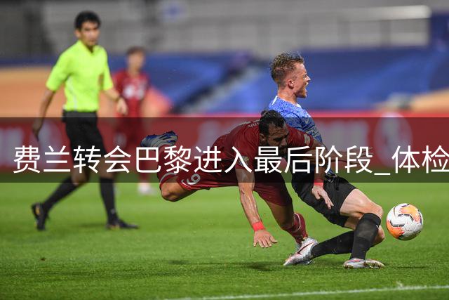 费兰转会巴黎进入最后阶段 体检通过即官宣