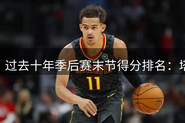 过去十年季后赛末节得分排名：塔图姆居首 詹姆斯紧随其后