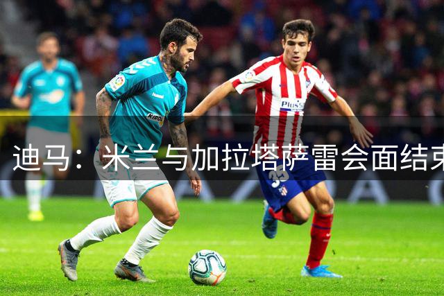 迪马：米兰与加拉塔萨雷会面结束初步商定转会，接下来需说服莱奥