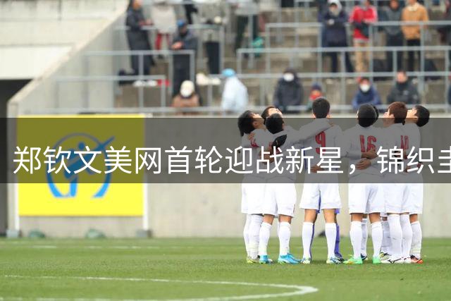 郑钦文美网首轮迎战新星，锦织圭退役感慨亚洲网球断层