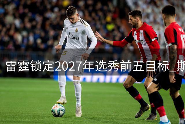 雷霆锁定2027年选秀前五目标 斯洛文尼亚新星被视为东契奇接班人