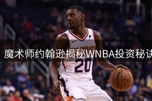 魔术师约翰逊揭秘WNBA投资秘诀：坚守十年终见曙光