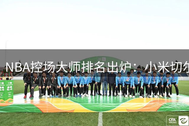 NBA控场大师排名出炉：小米切尔零失误助攻表现冠绝联盟